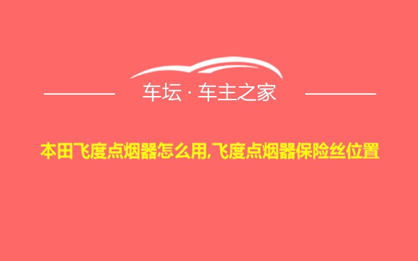 本田飞度点烟器怎么用,飞度点烟器保险丝位置