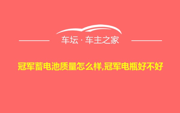 冠军蓄电池质量怎么样,冠军电瓶好不好