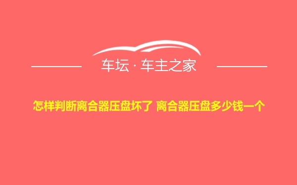 怎样判断离合器压盘坏了 离合器压盘多少钱一个