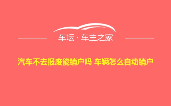 汽车不去报废能销户吗 车辆怎么自动销户