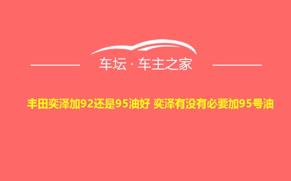 丰田奕泽加92还是95油好 奕泽有没有必要加95号油