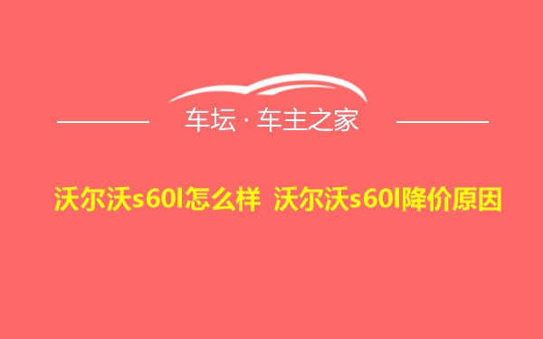 沃尔沃s60l怎么样 沃尔沃s60l降价原因