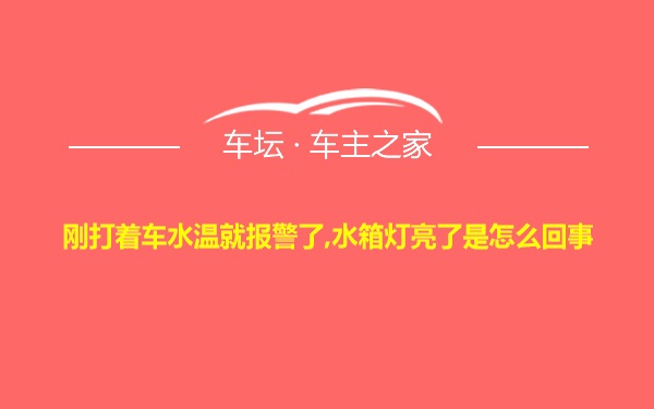 刚打着车水温就报警了,水箱灯亮了是怎么回事