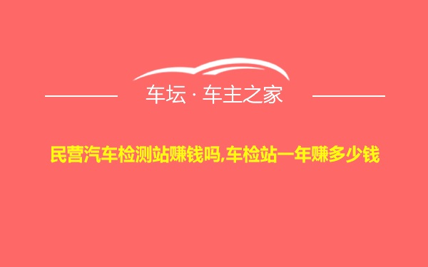 民营汽车检测站赚钱吗,车检站一年赚多少钱