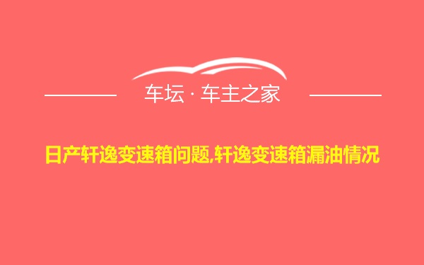 日产轩逸变速箱问题,轩逸变速箱漏油情况