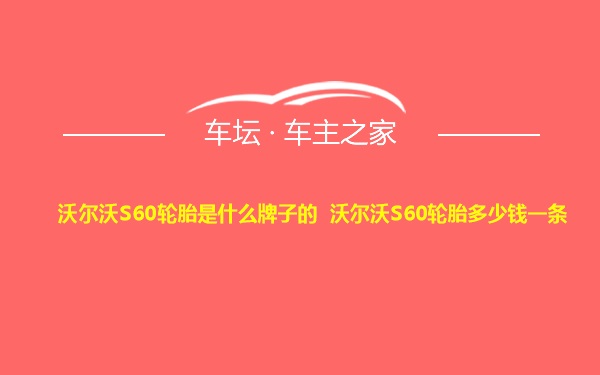 沃尔沃S60轮胎是什么牌子的 沃尔沃S60轮胎多少钱一条