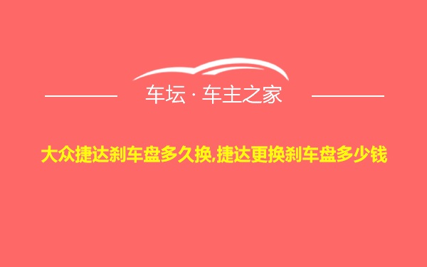 大众捷达刹车盘多久换,捷达更换刹车盘多少钱