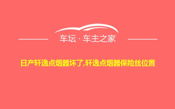 日产轩逸点烟器坏了,轩逸点烟器保险丝位置