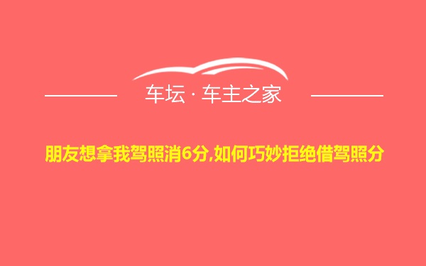 朋友想拿我驾照消6分,如何巧妙拒绝借驾照分