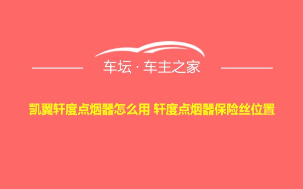 凯翼轩度点烟器怎么用 轩度点烟器保险丝位置