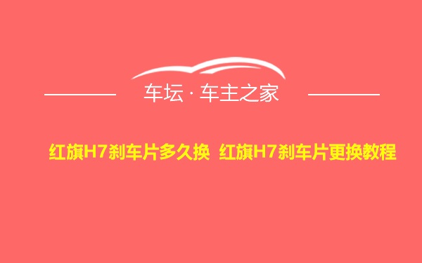 红旗H7刹车片多久换 红旗H7刹车片更换教程