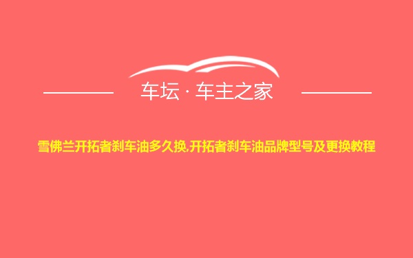 雪佛兰开拓者刹车油多久换,开拓者刹车油品牌型号及更换教程