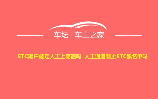 ETC黑户能走人工上高速吗 人工通道制止ETC黑名单吗