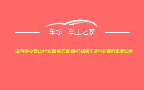 没有明令禁止4S收取服务费,但4S店买车各种收费列表要公示