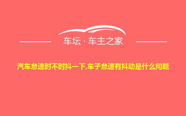 汽车怠速时不时抖一下,车子怠速有抖动是什么问题