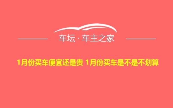 1月份买车便宜还是贵 1月份买车是不是不划算