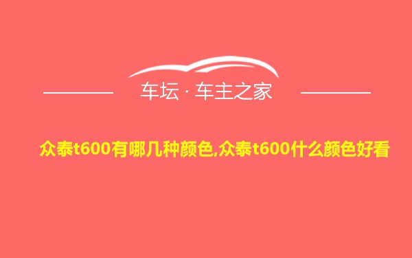 众泰t600有哪几种颜色,众泰t600什么颜色好看