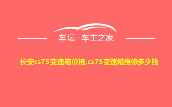 长安cs75变速箱价格,cs75变速箱维修多少钱