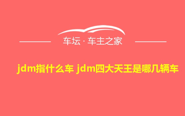 jdm指什么车 jdm四大天王是哪几辆车