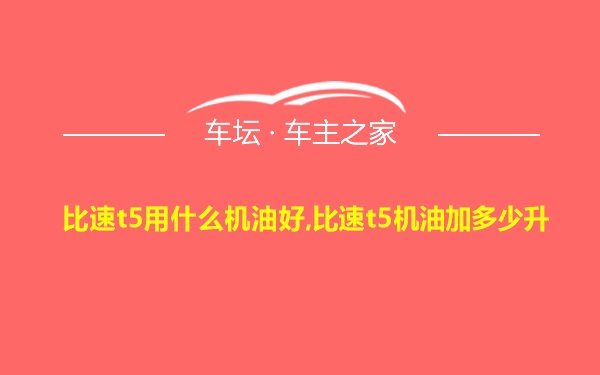 比速t5用什么机油好,比速t5机油加多少升