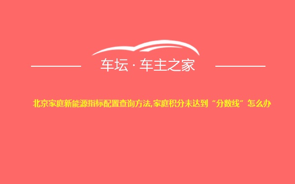 北京家庭新能源指标配置查询方法,家庭积分未达到“分数线”怎么办