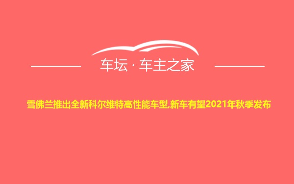 雪佛兰推出全新科尔维特高性能车型,新车有望2021年秋季发布