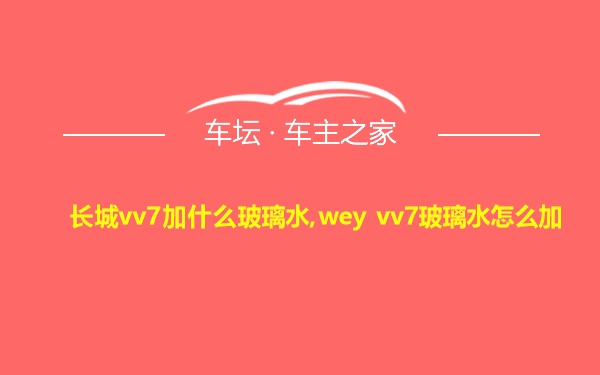 长城vv7加什么玻璃水,wey vv7玻璃水怎么加