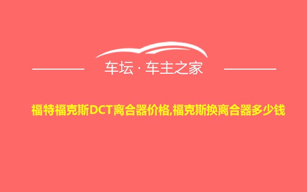 福特福克斯DCT离合器价格,福克斯换离合器多少钱