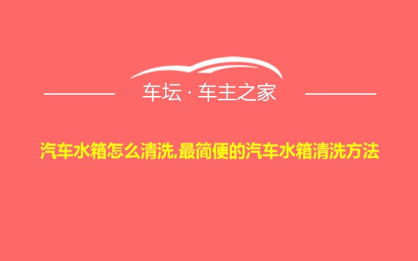 汽车水箱怎么清洗,最简便的汽车水箱清洗方法