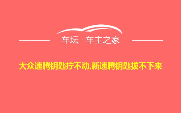 大众速腾钥匙拧不动,新速腾钥匙拔不下来