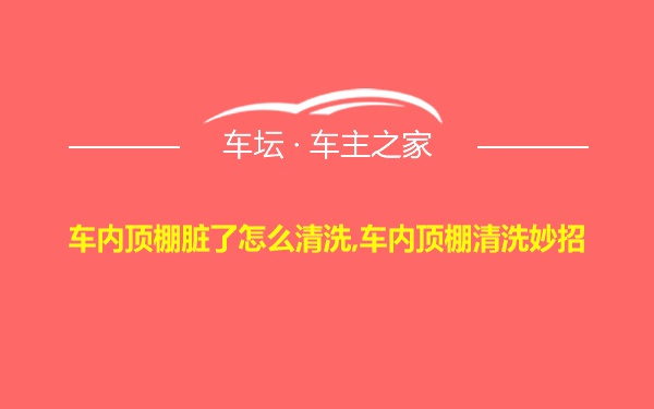 车内顶棚脏了怎么清洗,车内顶棚清洗妙招