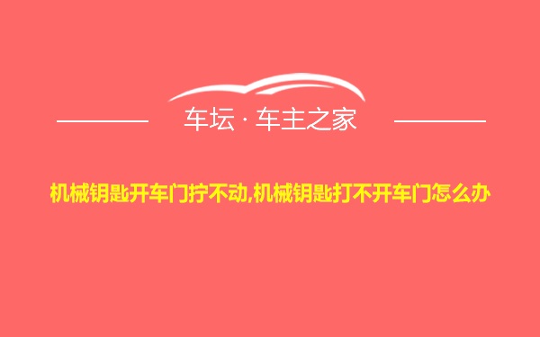 机械钥匙开车门拧不动,机械钥匙打不开车门怎么办