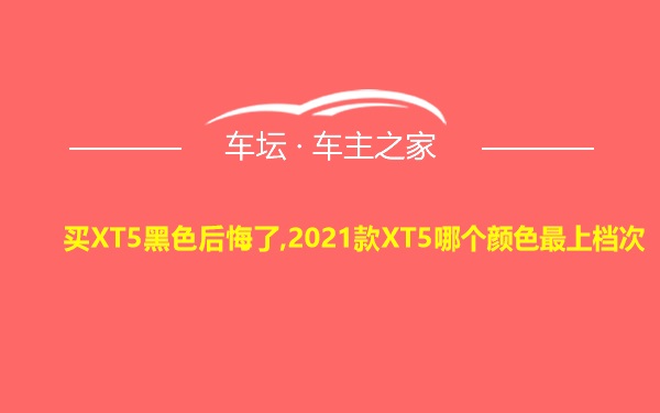 买XT5黑色后悔了,2021款XT5哪个颜色最上档次