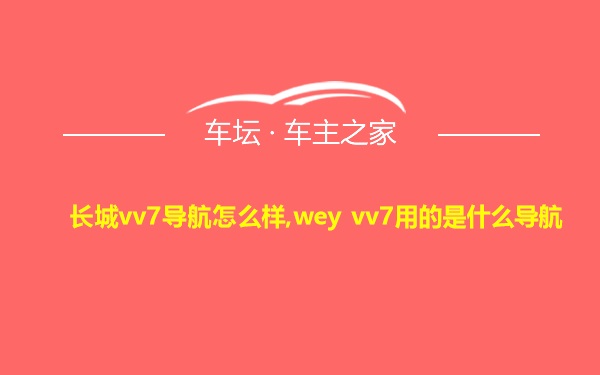 长城vv7导航怎么样,wey vv7用的是什么导航