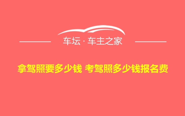 拿驾照要多少钱 考驾照多少钱报名费