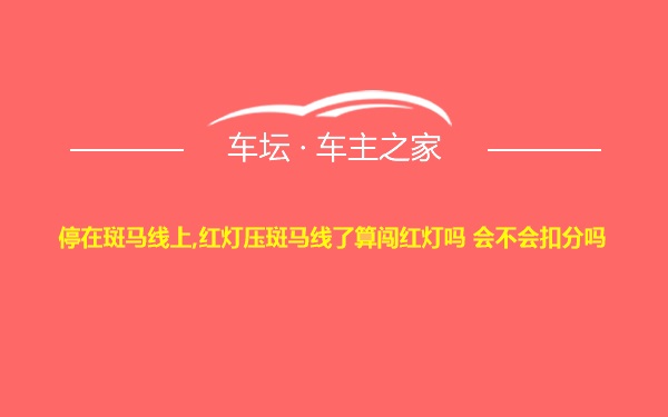 停在斑马线上,红灯压斑马线了算闯红灯吗 会不会扣分吗