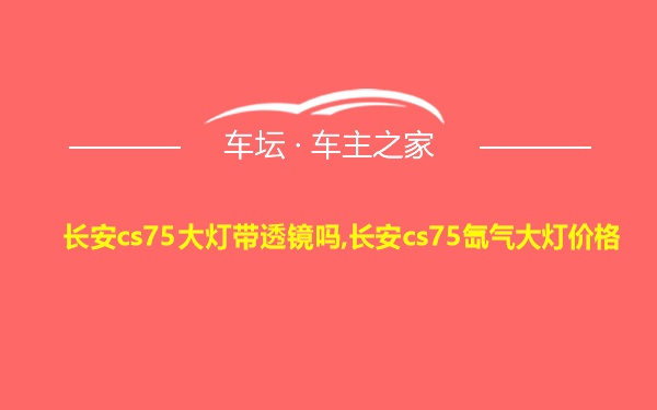 长安cs75大灯带透镜吗,长安cs75氙气大灯价格