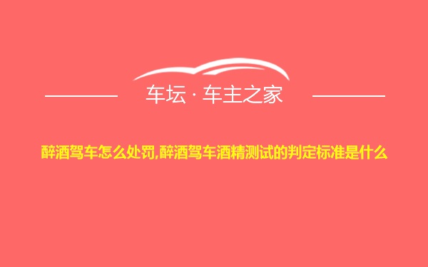 醉酒驾车怎么处罚,醉酒驾车酒精测试的判定标准是什么