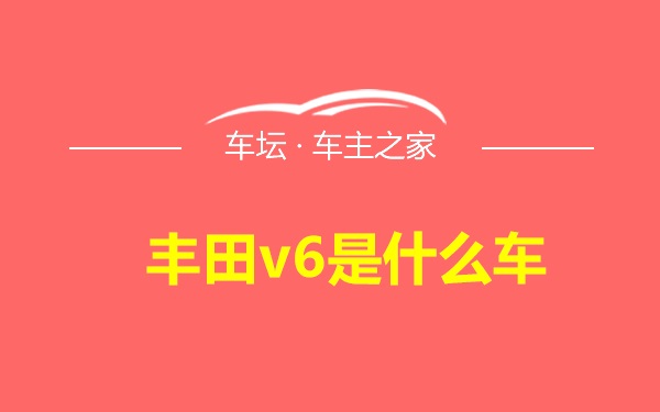 丰田v6是什么车