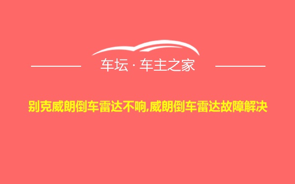 别克威朗倒车雷达不响,威朗倒车雷达故障解决