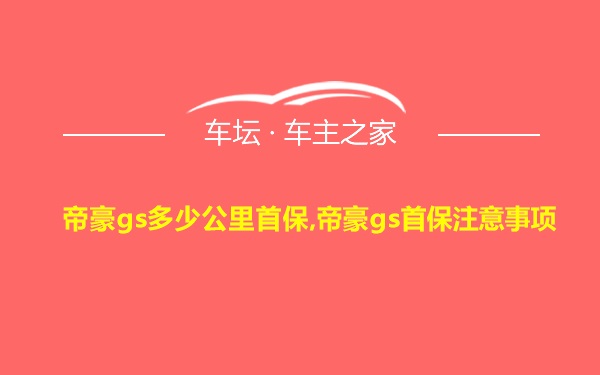 帝豪gs多少公里首保,帝豪gs首保注意事项