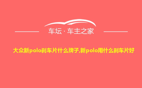 大众新polo刹车片什么牌子,新polo用什么刹车片好