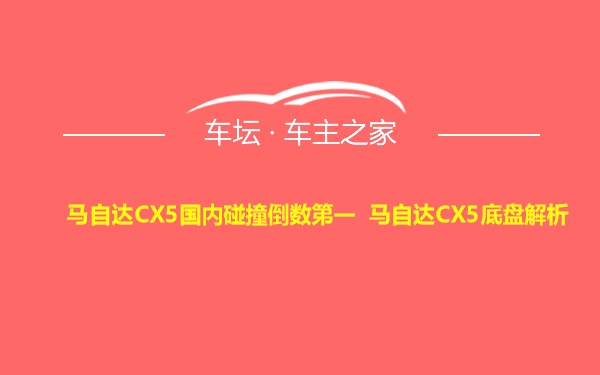 马自达CX5国内碰撞倒数第一 马自达CX5底盘解析