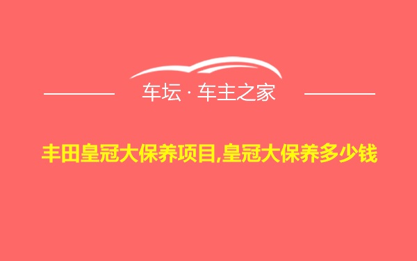 丰田皇冠大保养项目,皇冠大保养多少钱