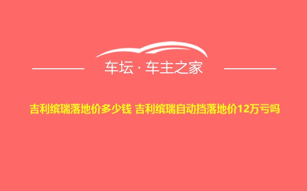 吉利缤瑞落地价多少钱 吉利缤瑞自动挡落地价12万亏吗