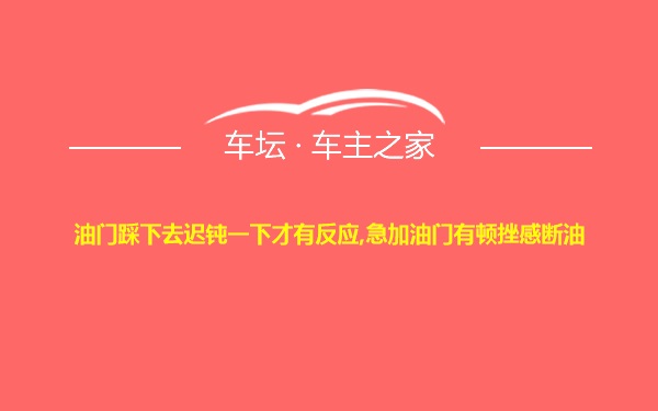 油门踩下去迟钝一下才有反应,急加油门有顿挫感断油