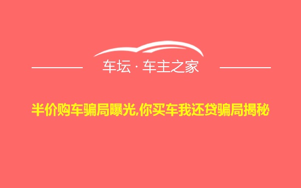 半价购车骗局曝光,你买车我还贷骗局揭秘