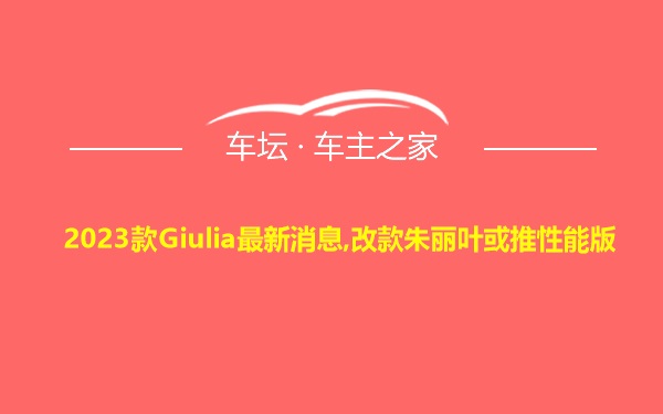 2023款Giulia最新消息,改款朱丽叶或推性能版