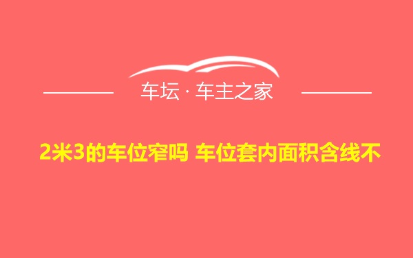 2米3的车位窄吗 车位套内面积含线不