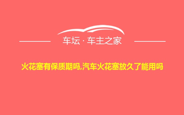 火花塞有保质期吗,汽车火花塞放久了能用吗